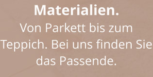 Materialien. Von Parkett bis zum Teppich. Bei uns finden Sie das Passende.