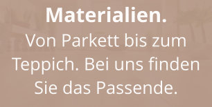 Materialien. Von Parkett bis zum Teppich. Bei uns finden Sie das Passende.