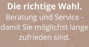 Die richtige Wahl. Beratung und Service - damit Sie möglichst lange zufrieden sind.